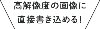 高解像度の画像に直接書き込める！