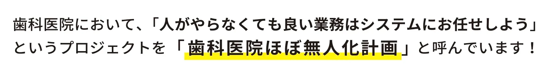 歯科医院において、「人がやらなくても良い業務はシステムにお任せしよう」 というプロジェクトを「歯科医院ほぼ無人化計画」と呼んでいます！