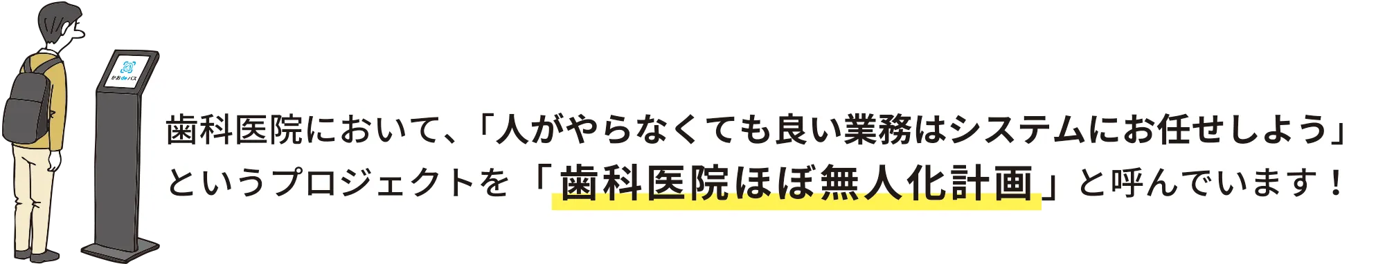 歯科医院において、「人がやらなくても良い業務はシステムにお任せしよう」 というプロジェクトを「歯科医院ほぼ無人化計画」と呼んでいます！